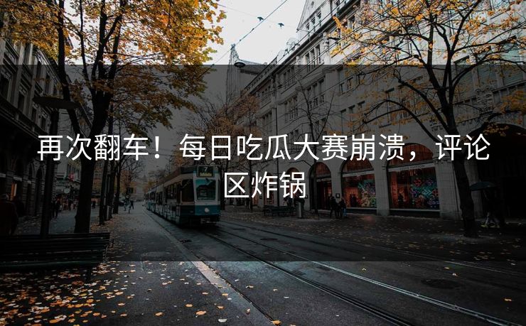 再次翻车！每日吃瓜大赛崩溃，评论区炸锅