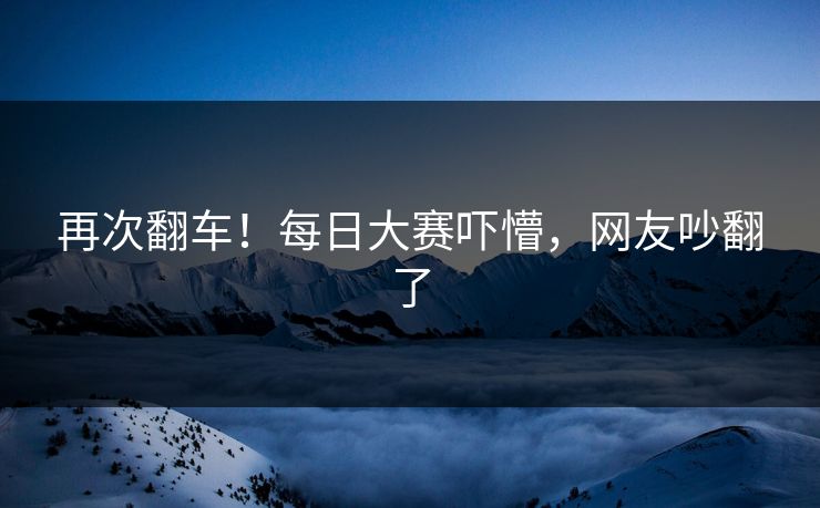 再次翻车！每日大赛吓懵，网友吵翻了