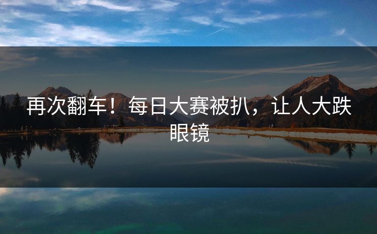 再次翻车！每日大赛被扒，让人大跌眼镜