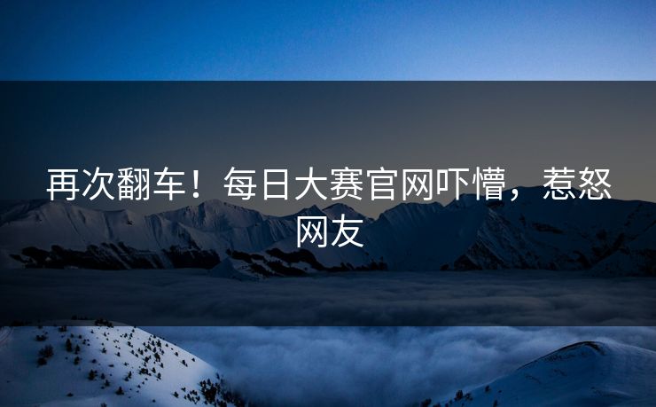 再次翻车！每日大赛官网吓懵，惹怒网友