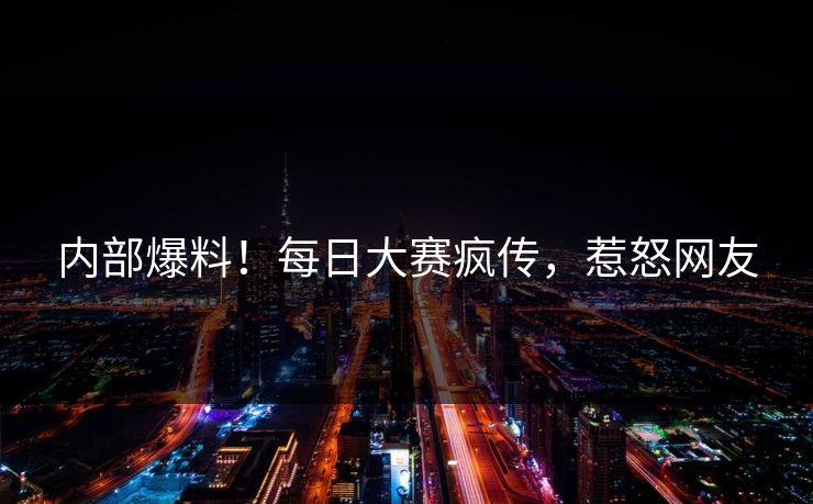 内部爆料！每日大赛疯传，惹怒网友