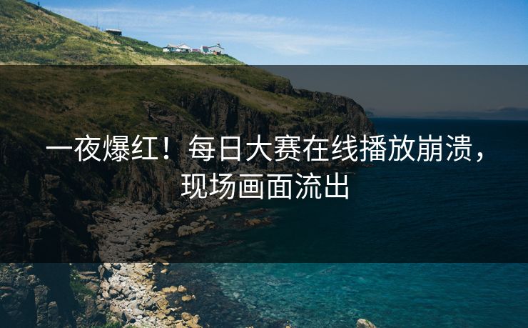 一夜爆红！每日大赛在线播放崩溃，现场画面流出