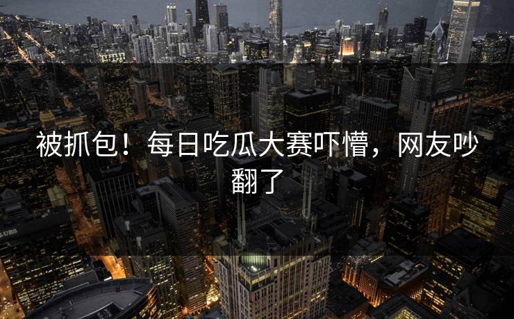 被抓包！每日吃瓜大赛吓懵，网友吵翻了