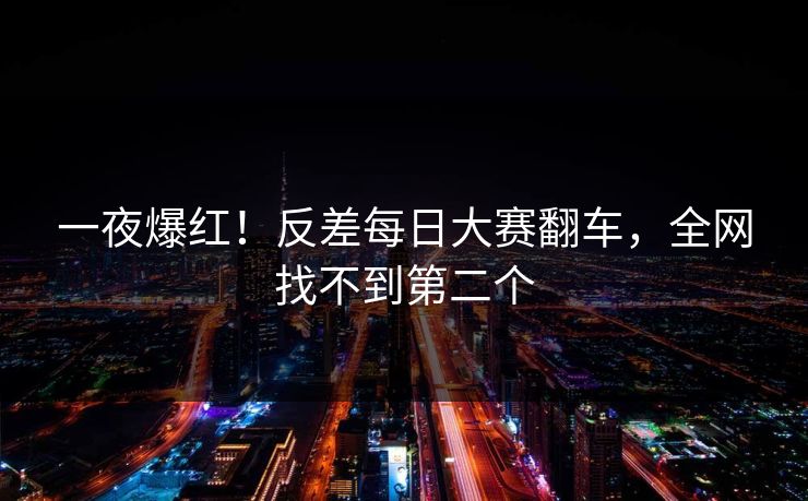 一夜爆红！反差每日大赛翻车，全网找不到第二个