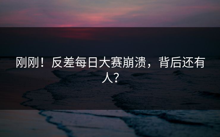 刚刚！反差每日大赛崩溃，背后还有人？