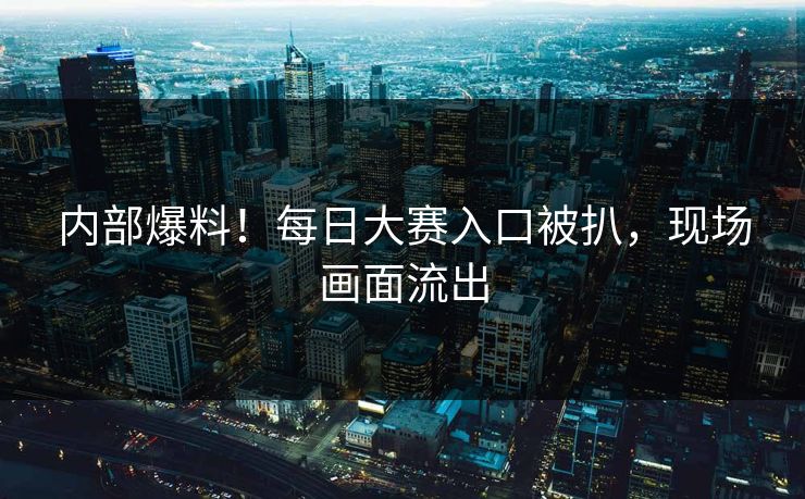内部爆料！每日大赛入口被扒，现场画面流出