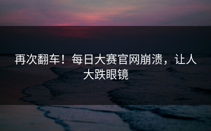 再次翻车！每日大赛官网崩溃，让人大跌眼镜