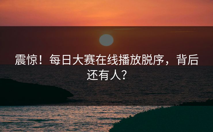 震惊！每日大赛在线播放脱序，背后还有人？