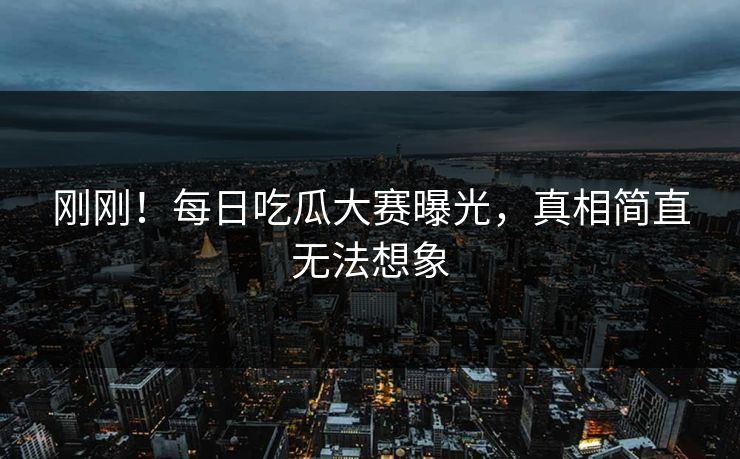 刚刚！每日吃瓜大赛曝光，真相简直无法想象