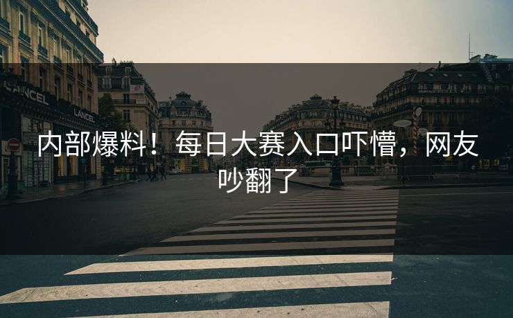 内部爆料！每日大赛入口吓懵，网友吵翻了