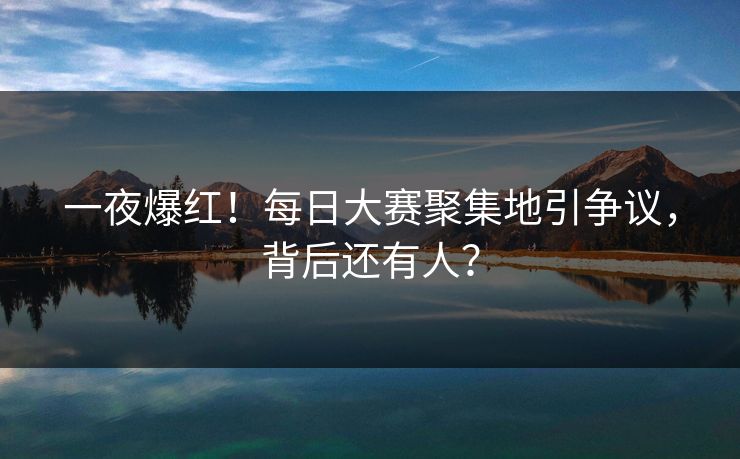 一夜爆红！每日大赛聚集地引争议，背后还有人？