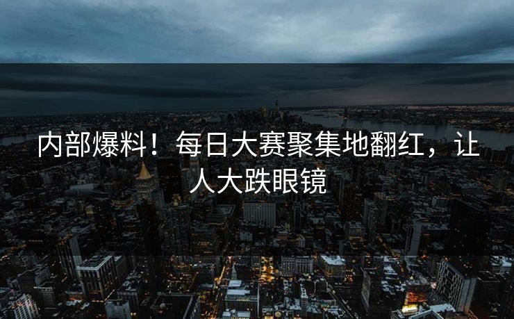 内部爆料！每日大赛聚集地翻红，让人大跌眼镜