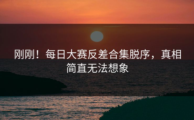 刚刚！每日大赛反差合集脱序，真相简直无法想象