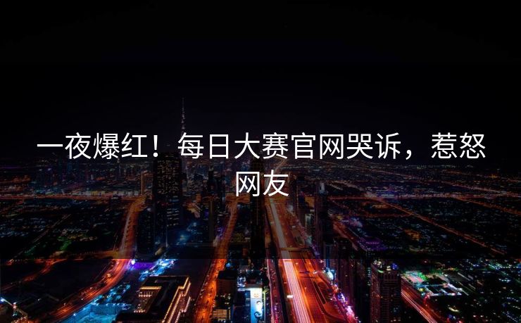 一夜爆红！每日大赛官网哭诉，惹怒网友