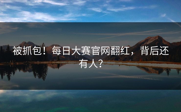 被抓包！每日大赛官网翻红，背后还有人？