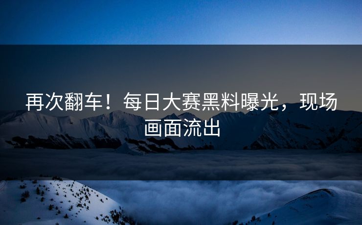 再次翻车！每日大赛黑料曝光，现场画面流出