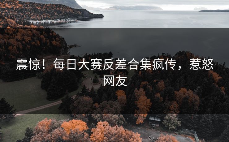 震惊！每日大赛反差合集疯传，惹怒网友