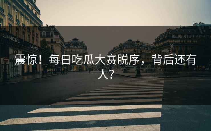 震惊！每日吃瓜大赛脱序，背后还有人？