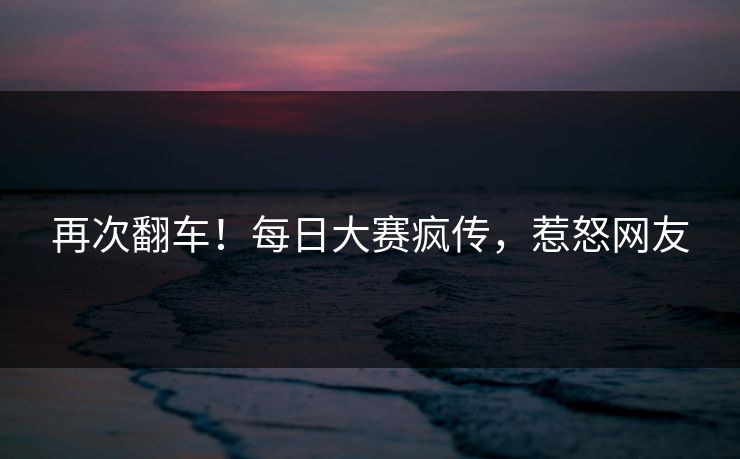 再次翻车！每日大赛疯传，惹怒网友