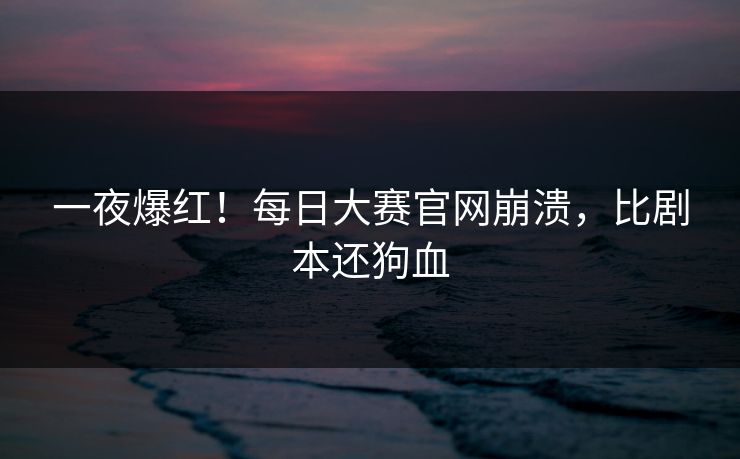 一夜爆红！每日大赛官网崩溃，比剧本还狗血