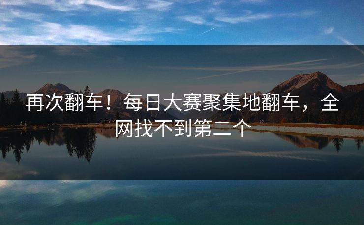 再次翻车！每日大赛聚集地翻车，全网找不到第二个