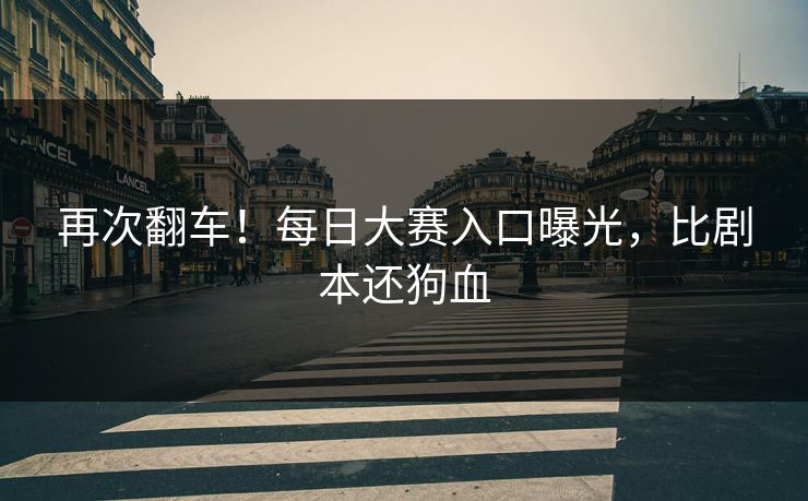 再次翻车！每日大赛入口曝光，比剧本还狗血
