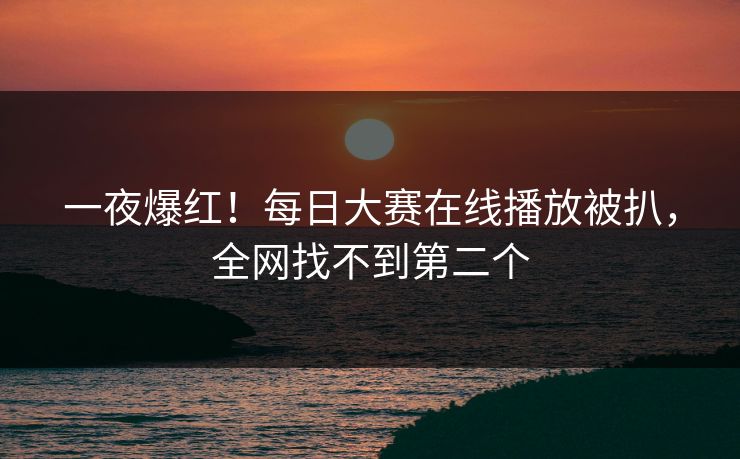 一夜爆红！每日大赛在线播放被扒，全网找不到第二个