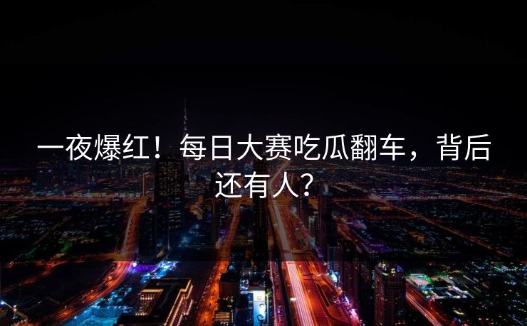 一夜爆红！每日大赛吃瓜翻车，背后还有人？