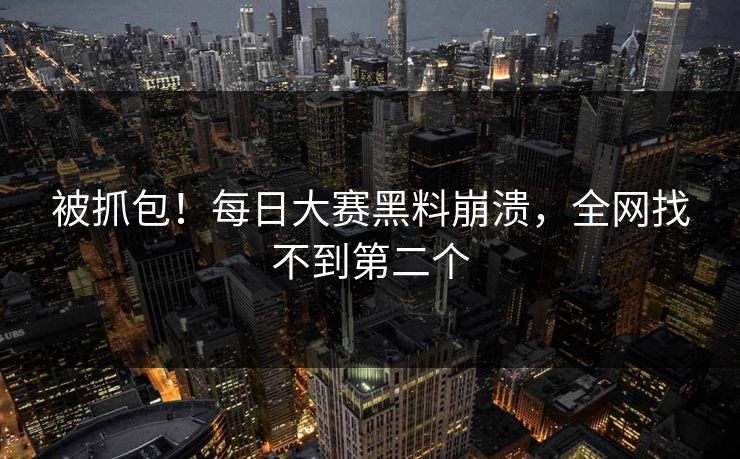 被抓包！每日大赛黑料崩溃，全网找不到第二个