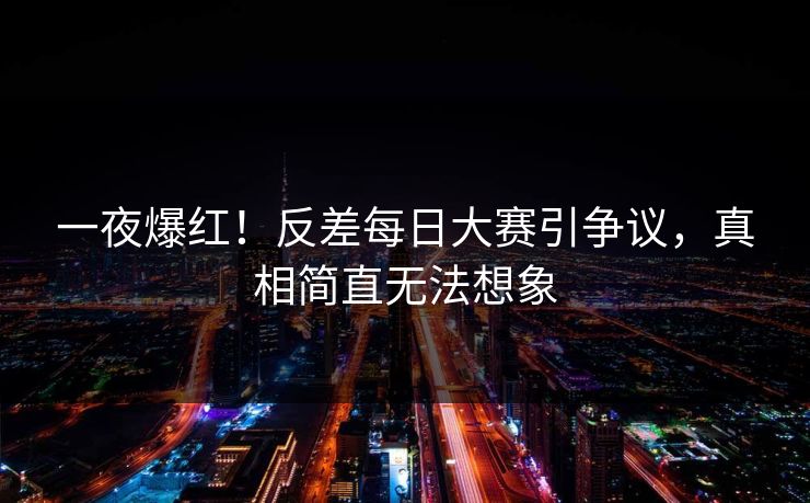 一夜爆红！反差每日大赛引争议，真相简直无法想象
