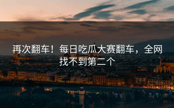 再次翻车！每日吃瓜大赛翻车，全网找不到第二个