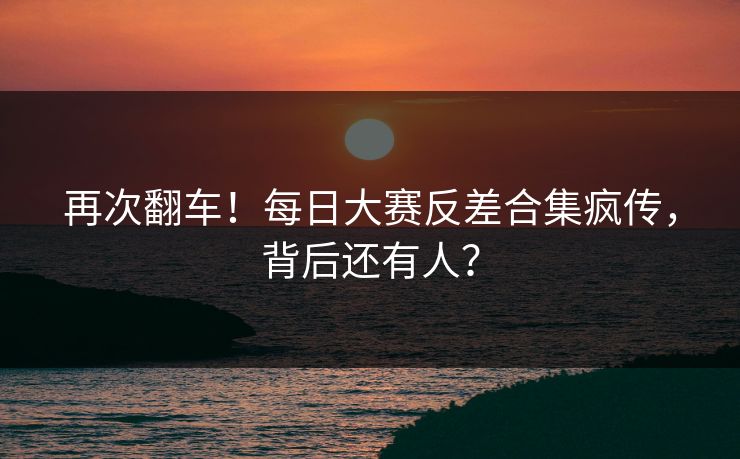 再次翻车！每日大赛反差合集疯传，背后还有人？