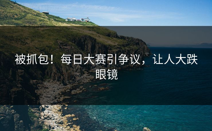 被抓包！每日大赛引争议，让人大跌眼镜