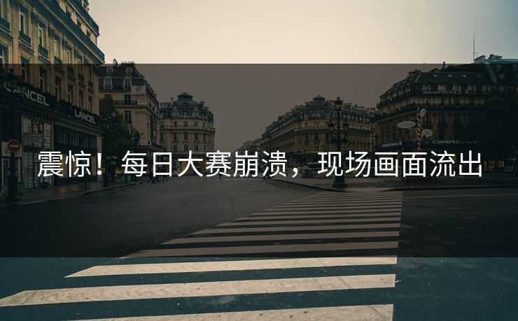 震惊！每日大赛崩溃，现场画面流出
