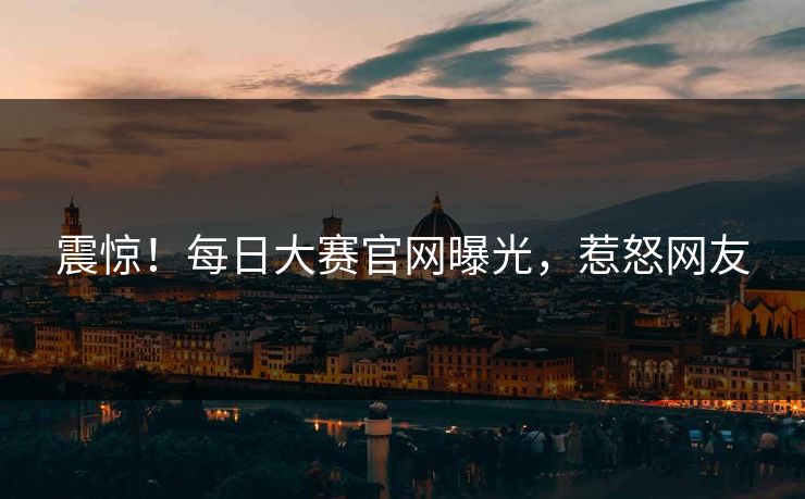震惊！每日大赛官网曝光，惹怒网友
