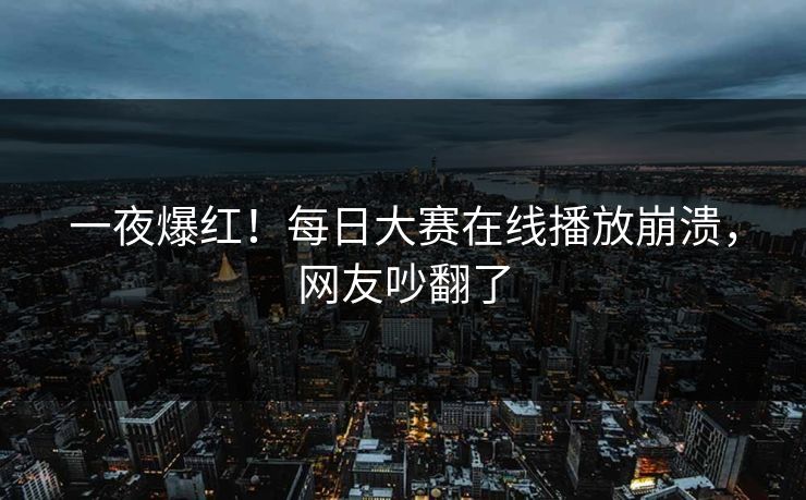 一夜爆红！每日大赛在线播放崩溃，网友吵翻了