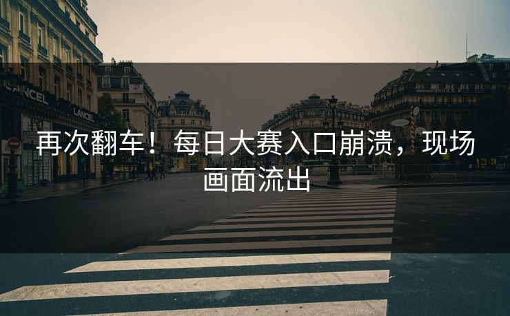 再次翻车！每日大赛入口崩溃，现场画面流出