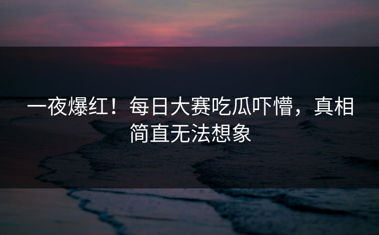 一夜爆红！每日大赛吃瓜吓懵，真相简直无法想象