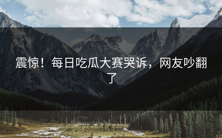 震惊！每日吃瓜大赛哭诉，网友吵翻了