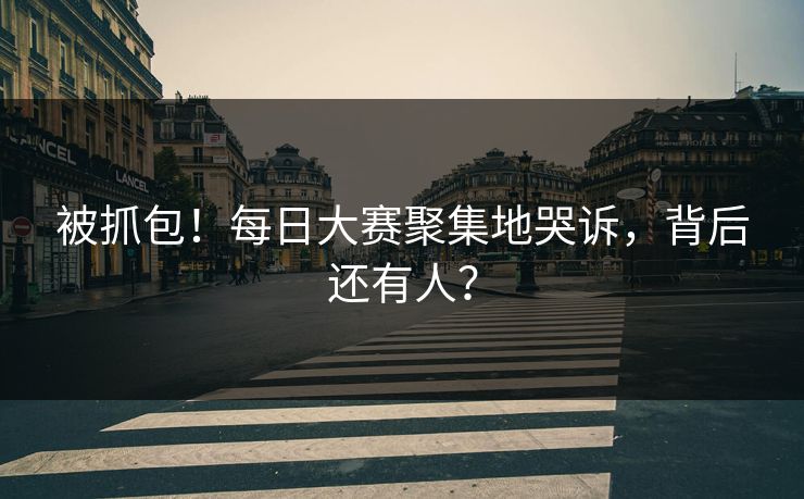 被抓包！每日大赛聚集地哭诉，背后还有人？