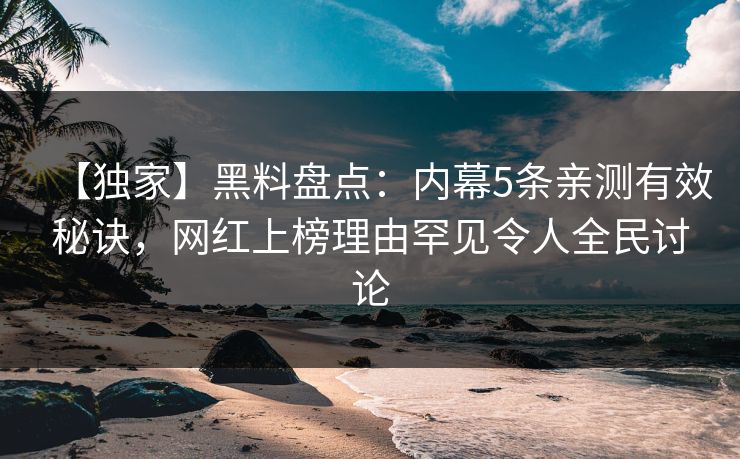 【独家】黑料盘点：内幕5条亲测有效秘诀，网红上榜理由罕见令人全民讨论