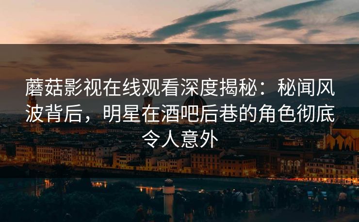 蘑菇影视在线观看深度揭秘：秘闻风波背后，明星在酒吧后巷的角色彻底令人意外
