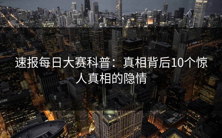 速报每日大赛科普：真相背后10个惊人真相的隐情