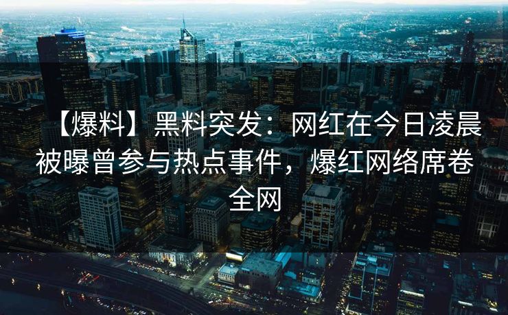 【爆料】黑料突发：网红在今日凌晨被曝曾参与热点事件，爆红网络席卷全网
