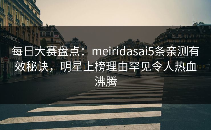 每日大赛盘点：meiridasai5条亲测有效秘诀，明星上榜理由罕见令人热血沸腾