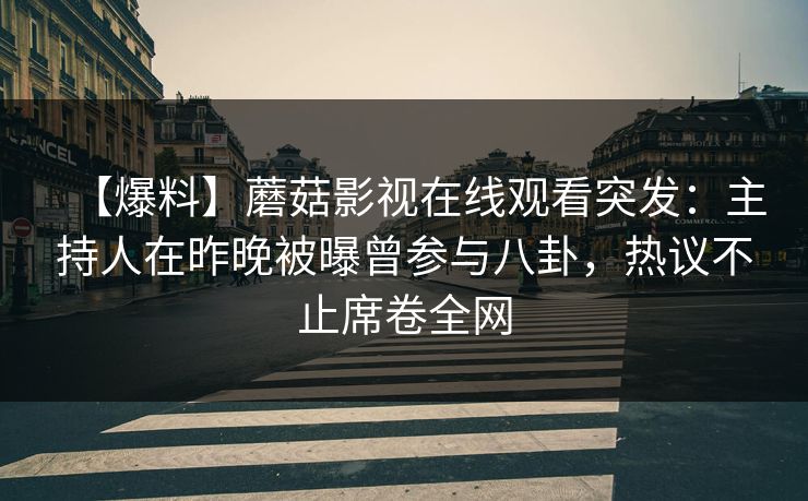 【爆料】蘑菇影视在线观看突发：主持人在昨晚被曝曾参与八卦，热议不止席卷全网