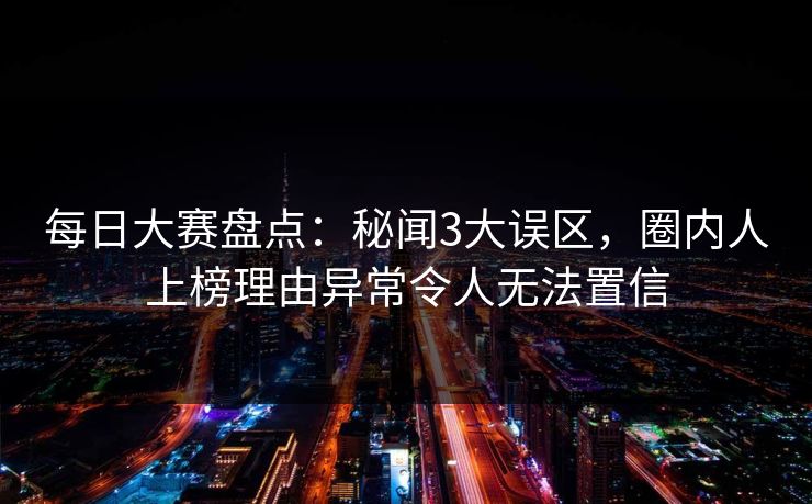 每日大赛盘点：秘闻3大误区，圈内人上榜理由异常令人无法置信