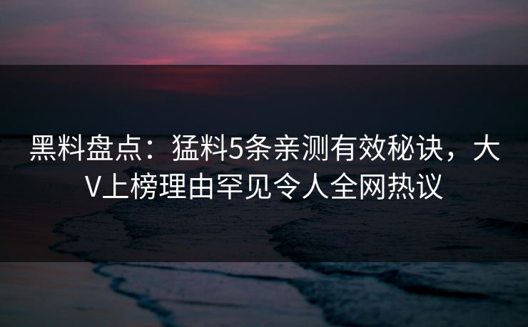 黑料盘点：猛料5条亲测有效秘诀，大V上榜理由罕见令人全网热议