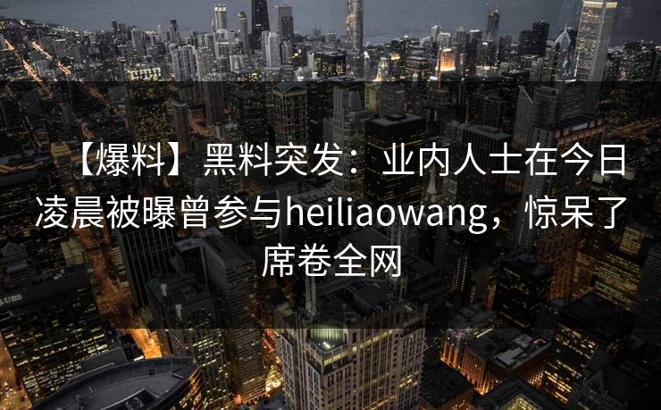 【爆料】黑料突发：业内人士在今日凌晨被曝曾参与heiliaowang，惊呆了席卷全网