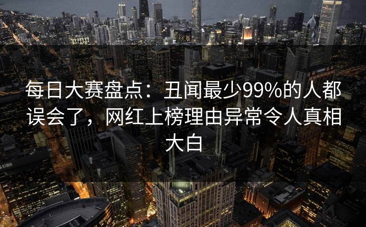 每日大赛盘点：丑闻最少99%的人都误会了，网红上榜理由异常令人真相大白